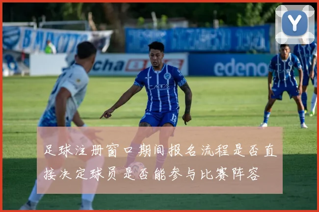 足球注册窗口期间报名流程是否直接决定球员是否能参与比赛阵容